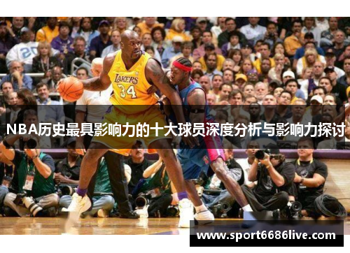 NBA历史最具影响力的十大球员深度分析与影响力探讨