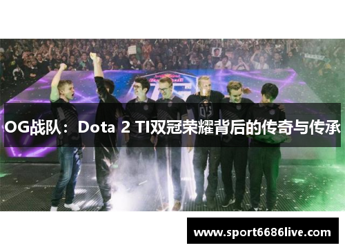 OG战队：Dota 2 TI双冠荣耀背后的传奇与传承