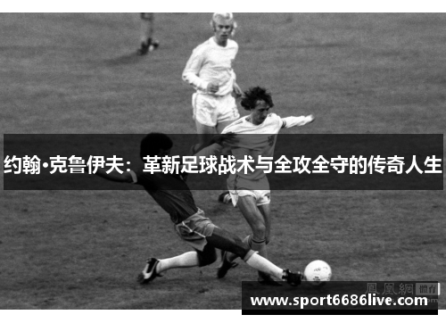 约翰·克鲁伊夫：革新足球战术与全攻全守的传奇人生
