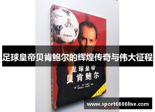 足球皇帝贝肯鲍尔的辉煌传奇与伟大征程
