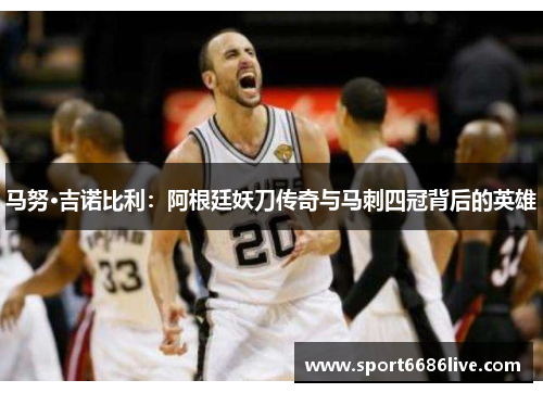 马努·吉诺比利：阿根廷妖刀传奇与马刺四冠背后的英雄