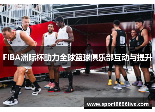 FIBA洲际杯助力全球篮球俱乐部互动与提升