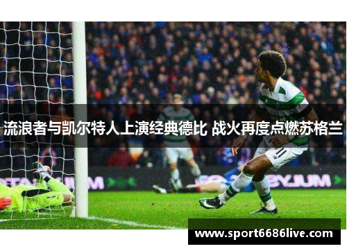 流浪者与凯尔特人上演经典德比 战火再度点燃苏格兰