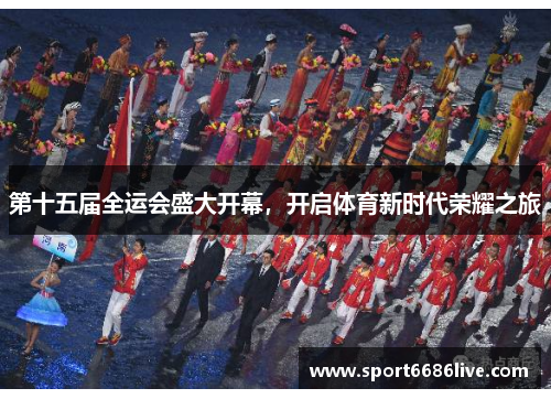第十五届全运会盛大开幕，开启体育新时代荣耀之旅