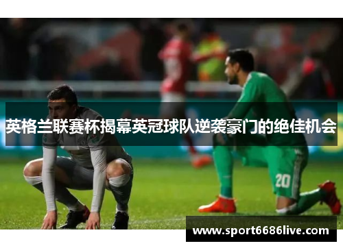 英格兰联赛杯揭幕英冠球队逆袭豪门的绝佳机会