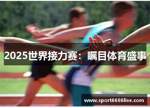 2025世界接力赛：瞩目体育盛事