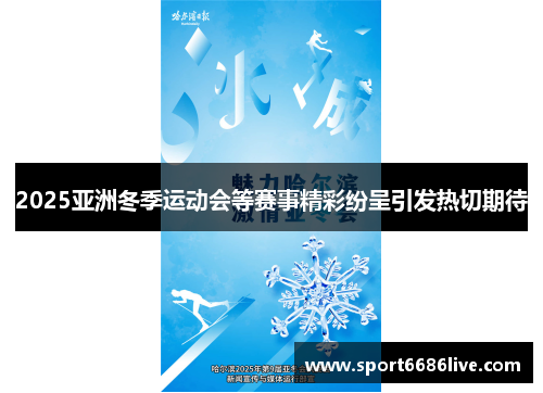 2025亚洲冬季运动会等赛事精彩纷呈引发热切期待