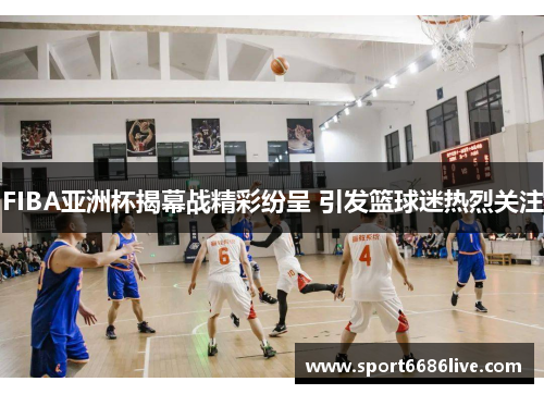 FIBA亚洲杯揭幕战精彩纷呈 引发篮球迷热烈关注