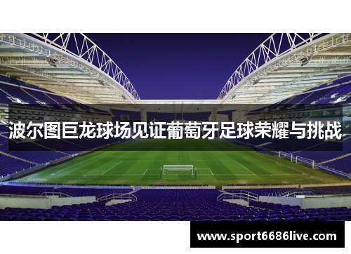 波尔图巨龙球场见证葡萄牙足球荣耀与挑战