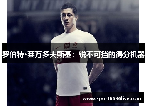 罗伯特·莱万多夫斯基：锐不可挡的得分机器