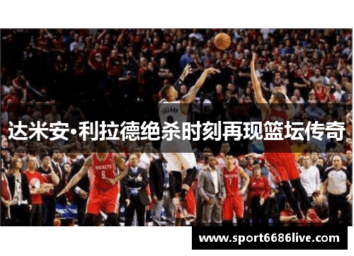 达米安·利拉德绝杀时刻再现篮坛传奇