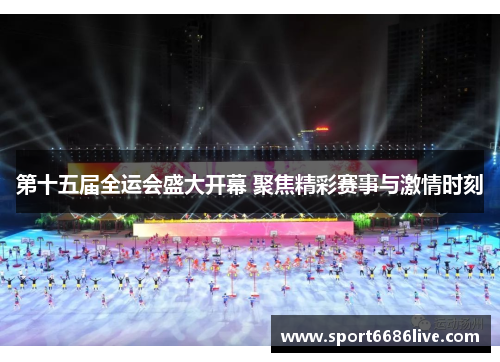 第十五届全运会盛大开幕 聚焦精彩赛事与激情时刻