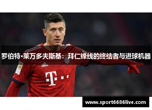 罗伯特·莱万多夫斯基：拜仁锋线的终结者与进球机器