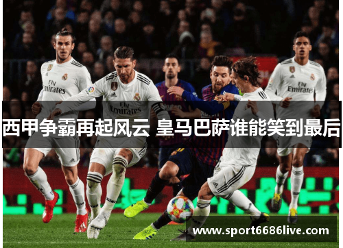 西甲争霸再起风云 皇马巴萨谁能笑到最后