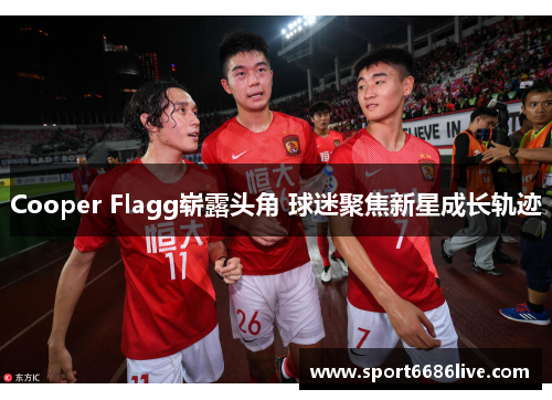 Cooper Flagg崭露头角 球迷聚焦新星成长轨迹