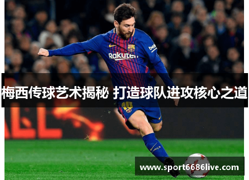 梅西传球艺术揭秘 打造球队进攻核心之道