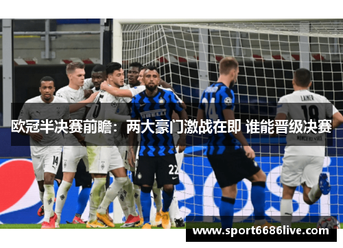 欧冠半决赛前瞻：两大豪门激战在即 谁能晋级决赛