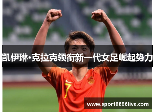凯伊琳·克拉克领衔新一代女足崛起势力