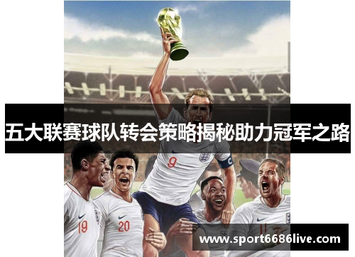 五大联赛球队转会策略揭秘助力冠军之路