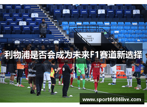 利物浦是否会成为未来F1赛道新选择