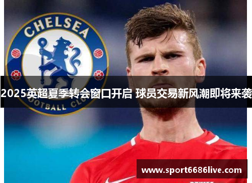 2025英超夏季转会窗口开启 球员交易新风潮即将来袭