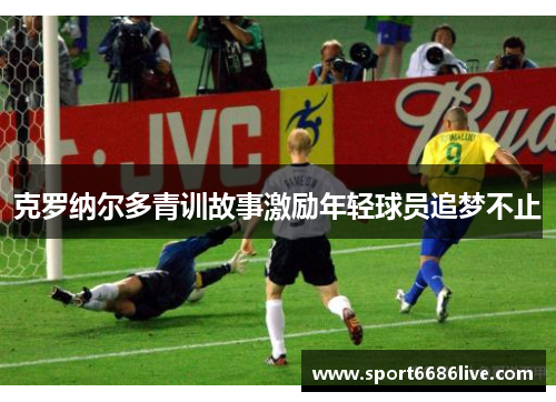 克罗纳尔多青训故事激励年轻球员追梦不止