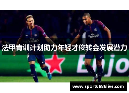 法甲青训计划助力年轻才俊转会发展潜力
