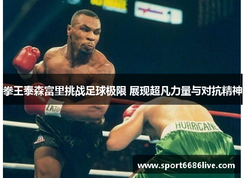 拳王泰森富里挑战足球极限 展现超凡力量与对抗精神