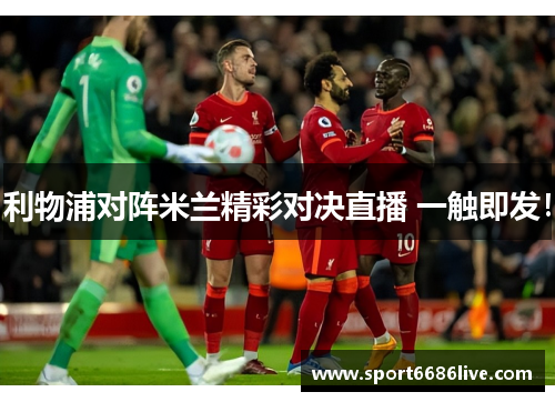 利物浦对阵米兰精彩对决直播 一触即发！