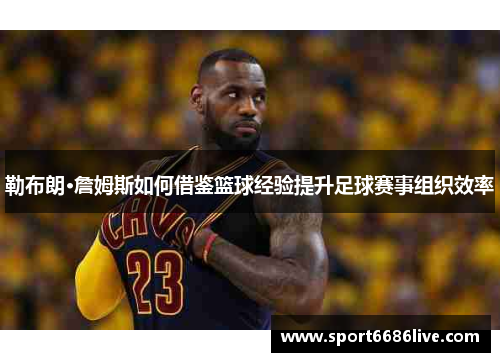 勒布朗·詹姆斯如何借鉴篮球经验提升足球赛事组织效率