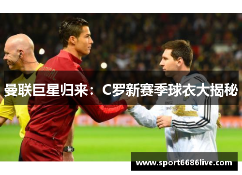 曼联巨星归来：C罗新赛季球衣大揭秘