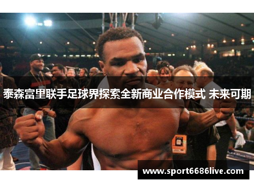 泰森富里联手足球界探索全新商业合作模式 未来可期